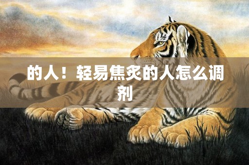 的人！轻易焦炙的人怎么调剂