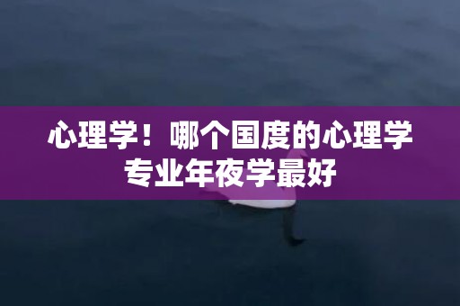 心理学！哪个国度的心理学专业年夜学最好