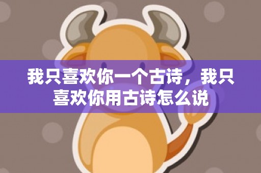 我只喜欢你一个古诗，我只喜欢你用古诗怎么说