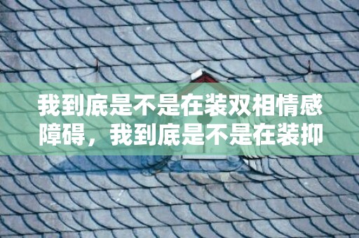 我到底是不是在装双相情感障碍，我到底是不是在装抑郁