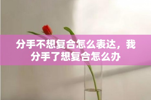 分手不想复合怎么表达，我分手了想复合怎么办