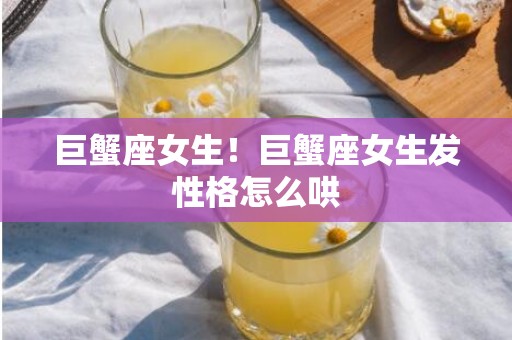 巨蟹座女生！巨蟹座女生发性格怎么哄
