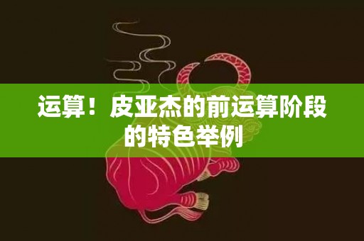 运算！皮亚杰的前运算阶段的特色举例