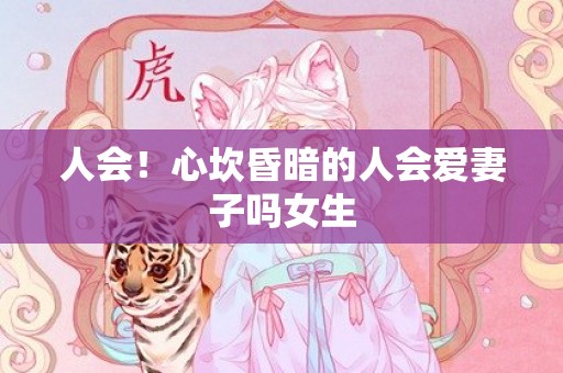 人会！心坎昏暗的人会爱妻子吗女生