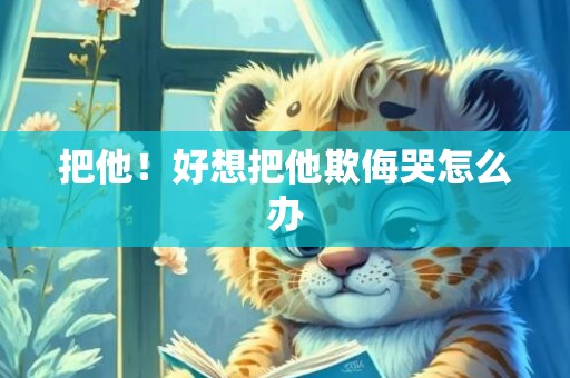 把他！好想把他欺侮哭怎么办