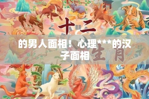 的男人面相！心理***的汉子面相