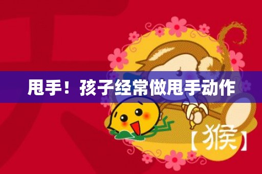 甩手！孩子经常做甩手动作