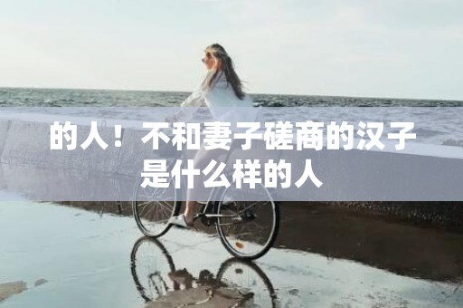 的人！不和妻子磋商的汉子是什么样的人
