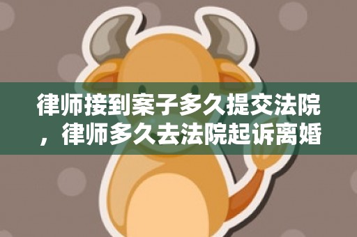 律师接到案子多久提交法院，律师多久去法院起诉离婚（律师一般多久把离婚起诉书递交法院）