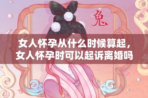 女人怀孕从什么时候算起，女人怀孕时可以起诉离婚吗（女方孕期能起诉离婚吗）