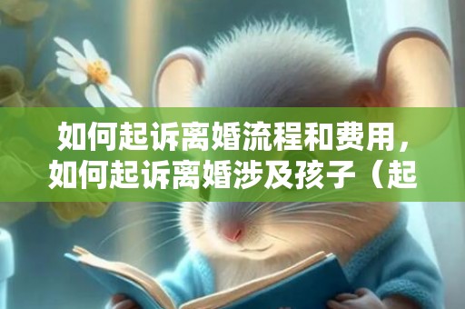 如何起诉离婚流程和费用，如何起诉离婚涉及孩子（起诉离婚涉及孩子财产样板怎么写）