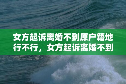 女方起诉离婚不到原户籍地行不行，女方起诉离婚不到（起诉离婚,女方不到怎么办,知道在什么地方）