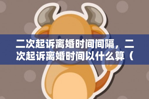 二次起诉离婚时间间隔，二次起诉离婚时间以什么算（二次起诉离婚案件要等多久开庭）