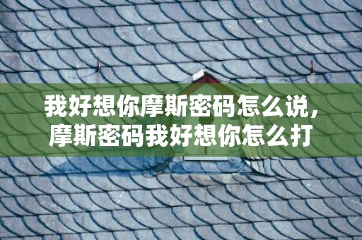 我好想你摩斯密码怎么说，摩斯密码我好想你怎么打
