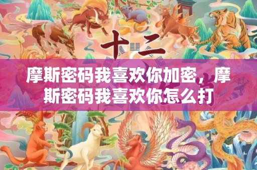 摩斯密码我喜欢你加密，摩斯密码我喜欢你怎么打