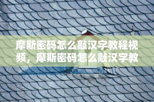 摩斯密码怎么敲汉字教程视频，摩斯密码怎么敲汉字教学