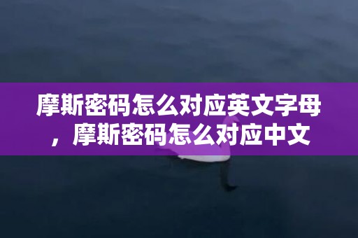 摩斯密码怎么对应英文字母，摩斯密码怎么对应中文