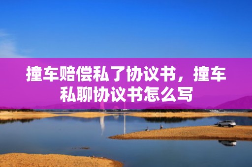 撞车赔偿私了协议书，撞车私聊协议书怎么写