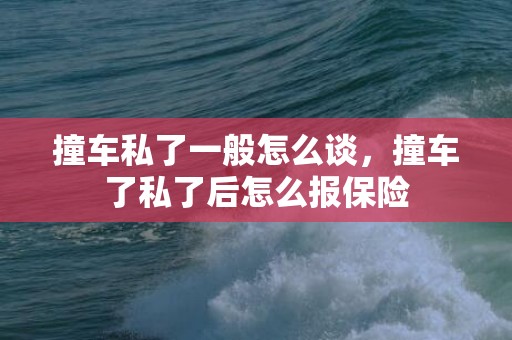撞车私了一般怎么谈，撞车了私了后怎么报保险