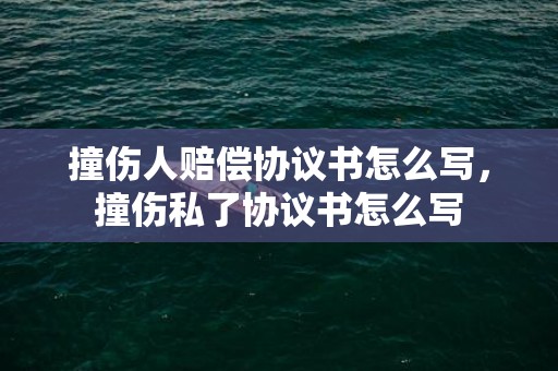 撞伤人赔偿协议书怎么写，撞伤私了协议书怎么写