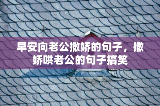 早安向老公撒娇的句子，撒娇哄老公的句子搞笑