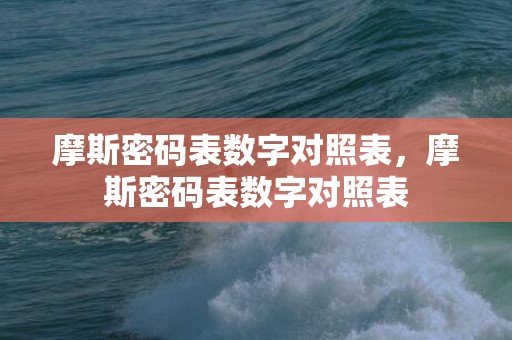 摩斯密码表数字对照表，摩斯密码表数字对照表