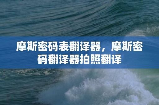 摩斯密码表翻译器，摩斯密码翻译器拍照翻译