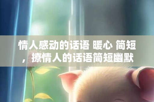情人感动的话语 暖心 简短，撩情人的话语简短幽默