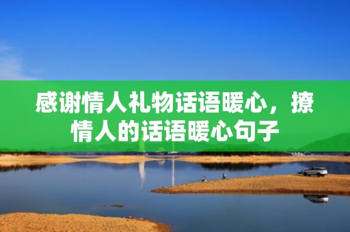 感谢情人礼物话语暖心，撩情人的话语暖心句子