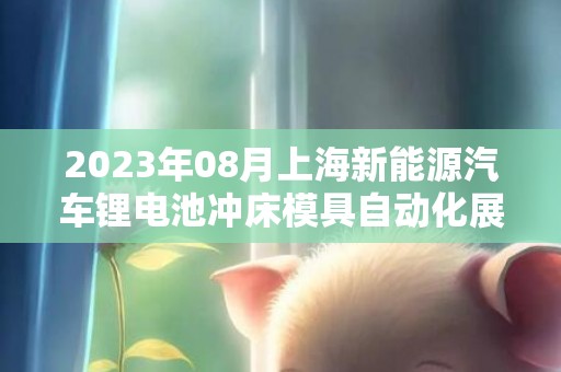 2023年08月上海新能源汽车锂电池冲床模具自动化展会、新能源锂电池冲压制造展