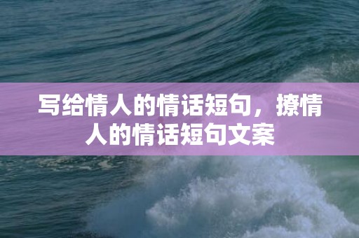 写给情人的情话短句，撩情人的情话短句文案