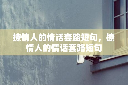 撩情人的情话套路短句，撩情人的情话套路短句
