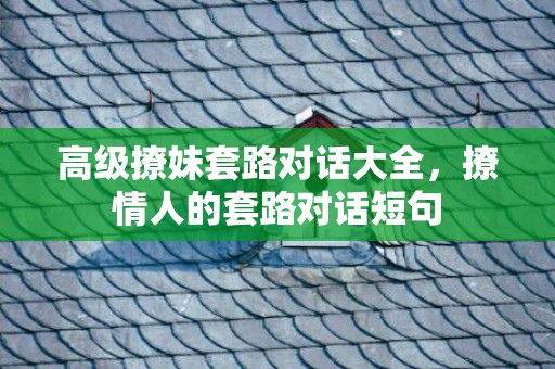 高级撩妹套路对话大全，撩情人的套路对话短句