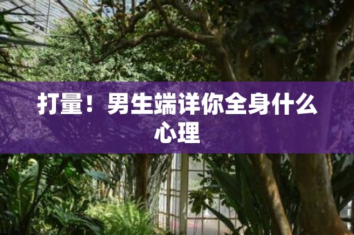 打量！男生端详你全身什么心理