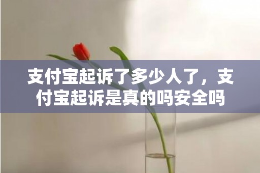 支付宝起诉了多少人了，支付宝起诉是真的吗安全吗