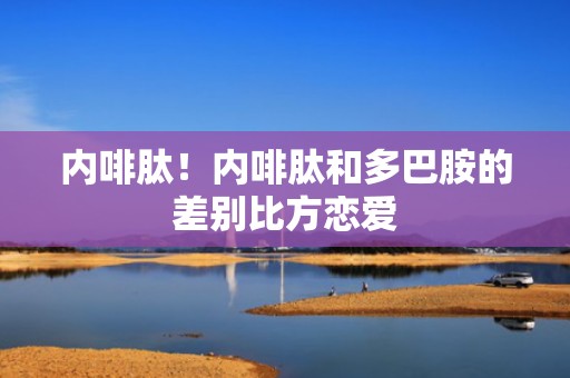 内啡肽！内啡肽和多巴胺的差别比方恋爱
