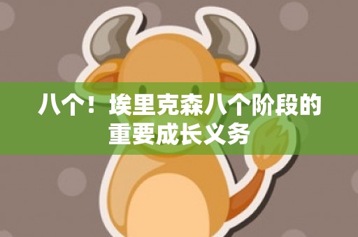 八个！埃里克森八个阶段的重要成长义务