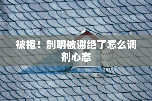 被拒！剖明被谢绝了怎么调剂心态