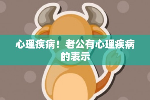 心理疾病！老公有心理疾病的表示