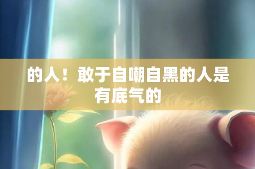 的人！敢于自嘲自黑的人是有底气的
