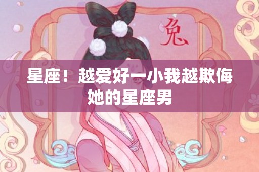 星座！越爱好一小我越欺侮她的星座男