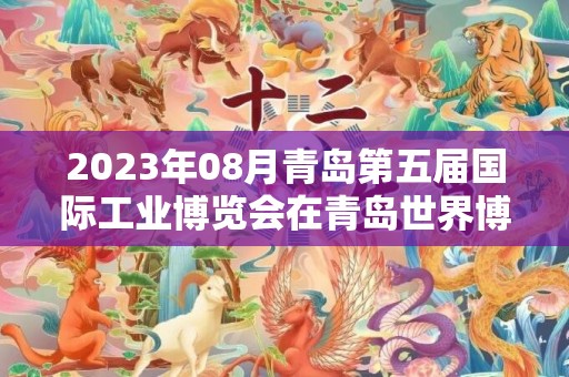 2023年08月青岛第五届国际工业博览会在青岛世界博览城举办