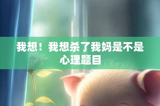 我想！我想杀了我妈是不是心理题目