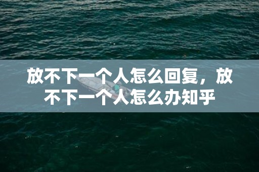 放不下一个人怎么回复，放不下一个人怎么办知乎