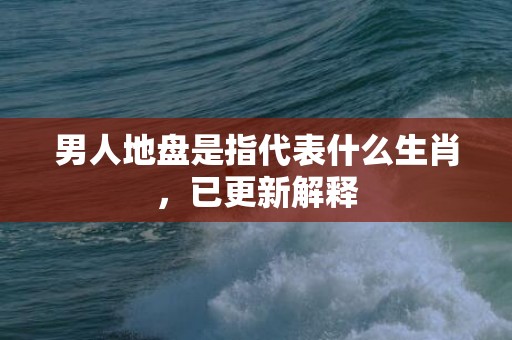 男人地盘是指代表什么生肖，已更新解释