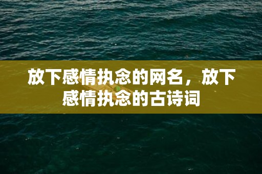放下感情执念的网名，放下感情执念的古诗词