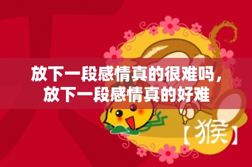 放下一段感情真的很难吗，放下一段感情真的好难