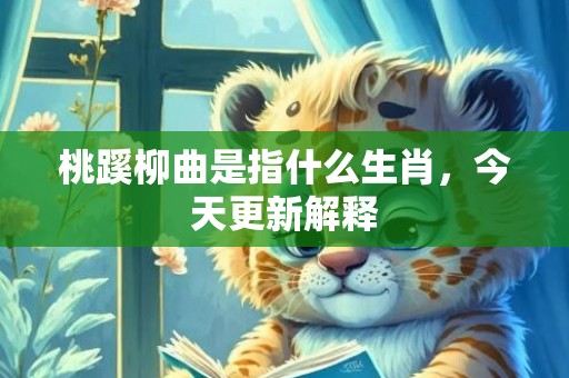 桃蹊柳曲是指什么生肖，今天更新解释