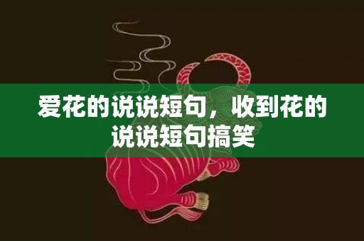 爱花的说说短句，收到花的说说短句搞笑