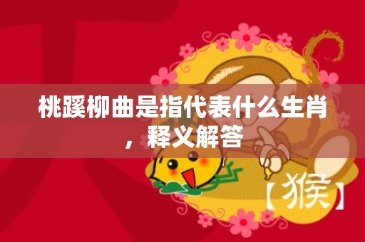 桃蹊柳曲是指代表什么生肖，释义解答